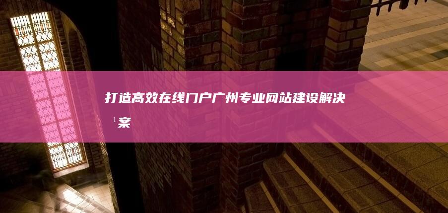 打造高效在线门户：广州专业网站建设解决方案